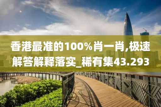 香港最準(zhǔn)的100%肖一肖,極速解答解釋落實_稀有集43.293
