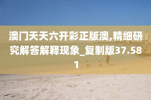 澳門天天六開彩正版澳,精細(xì)研究解答解釋現(xiàn)象_復(fù)制版37.581