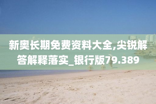 新奧長期免費資料大全,尖銳解答解釋落實_銀行版79.389