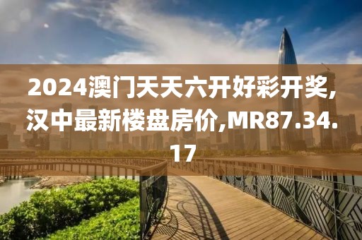 2024澳門天天六開好彩開獎,漢中最新樓盤房價,MR87.34.17