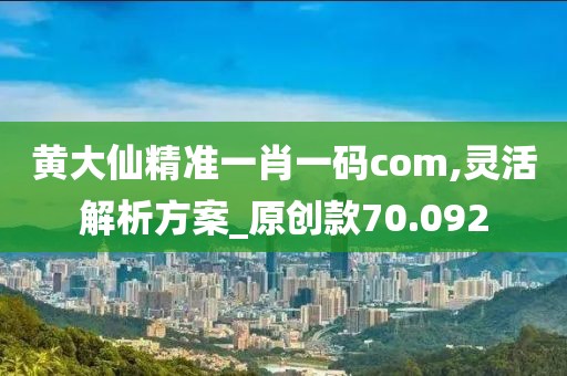 黃大仙精準(zhǔn)一肖一碼com,靈活解析方案_原創(chuàng)款70.092