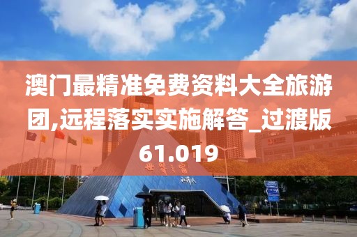 澳門最精準(zhǔn)免費(fèi)資料大全旅游團(tuán),遠(yuǎn)程落實(shí)實(shí)施解答_過渡版61.019