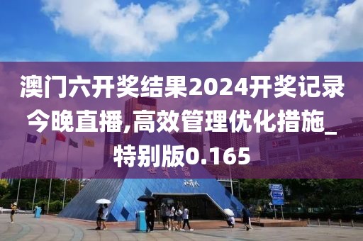 澳門六開獎(jiǎng)結(jié)果2024開獎(jiǎng)記錄今晚直播,高效管理優(yōu)化措施_特別版0.165