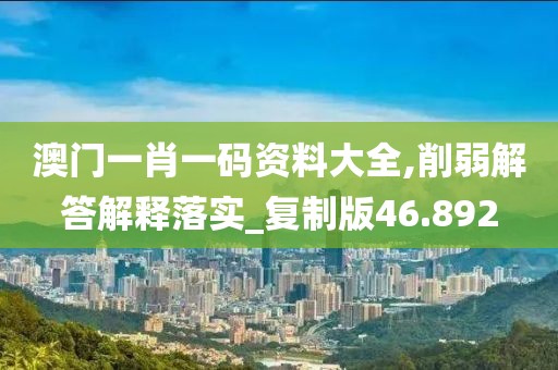 澳門一肖一碼資料大全,削弱解答解釋落實_復(fù)制版46.892
