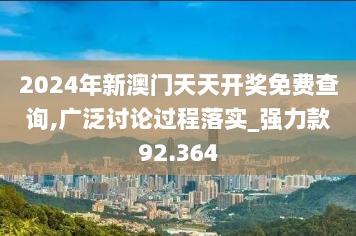 2024年新澳門天天開獎免費查詢,廣泛討論過程落實_強力款92.364