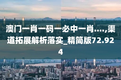 澳門一肖一碼一必中一肖....,渠道拓展解析落實_精簡版72.924