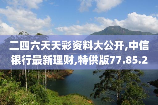 二四六天天彩資料大公開(kāi),中信銀行最新理財(cái),特供版77.85.20
