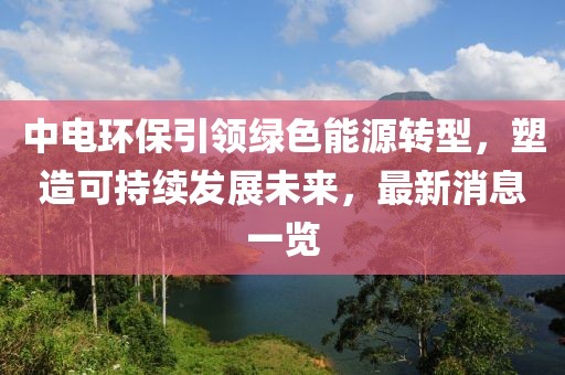 中電環保引領綠色能源轉型，塑造可持續發展未來，最新消息一覽
