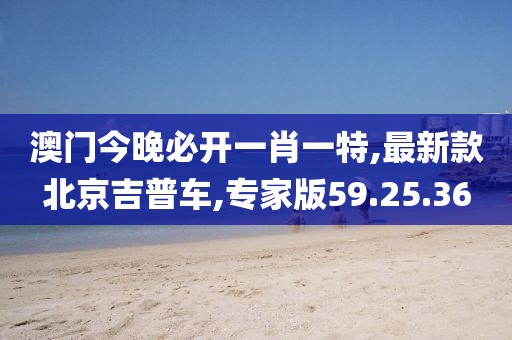 澳門(mén)今晚必開(kāi)一肖一特,最新款北京吉普車(chē),專(zhuān)家版59.25.36