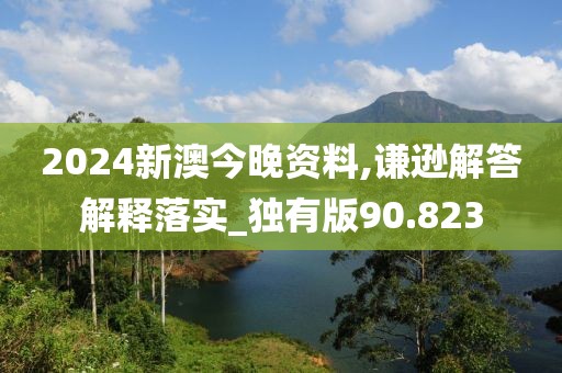 2024新澳今晚資料,謙遜解答解釋落實(shí)_獨(dú)有版90.823