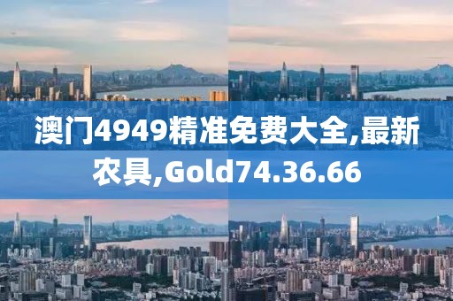 澳門(mén)4949精準(zhǔn)免費(fèi)大全,最新農(nóng)具,Gold74.36.66