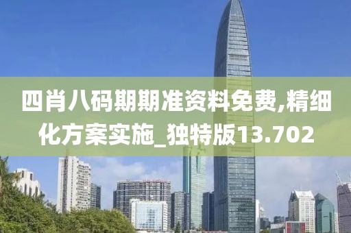 四肖八碼期期準(zhǔn)資料免費(fèi),精細(xì)化方案實(shí)施_獨(dú)特版13.702