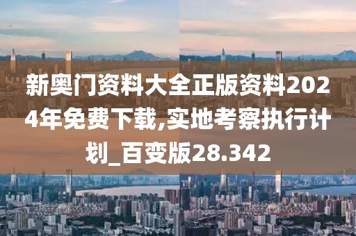 新奧門資料大全正版資料2024年免費(fèi)下載,實(shí)地考察執(zhí)行計(jì)劃_百變版28.342