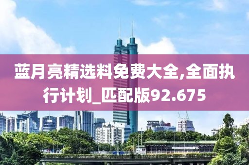 藍(lán)月亮精選料免費(fèi)大全,全面執(zhí)行計(jì)劃_匹配版92.675