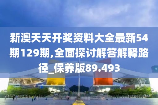 新澳天天開獎資料大全最新54期129期,全面探討解答解釋路徑_保養版89.493