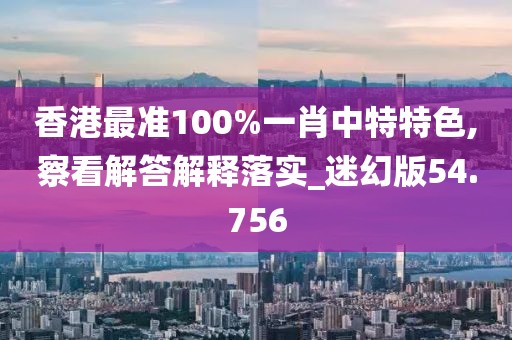 香港最準100%一肖中特特色,察看解答解釋落實_迷幻版54.756
