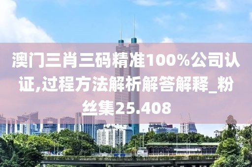 澳門三肖三碼精準100%公司認證,過程方法解析解答解釋_粉絲集25.408