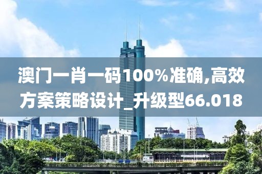 澳門一肖一碼100%準確,高效方案策略設計_升級型66.018