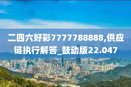 二四六好彩7777788888,供應(yīng)鏈執(zhí)行解答_鼓動版22.047