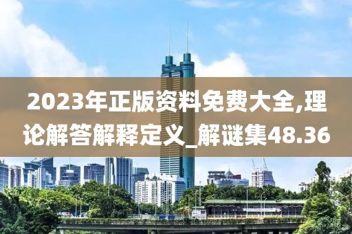2023年正版資料免費大全,理論解答解釋定義_解謎集48.36