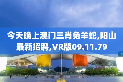 今天晚上澳門三肖兔羊蛇,陽山最新招聘,VR版09.11.79
