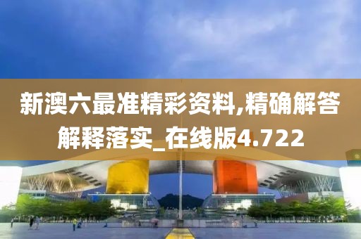 新澳六最準精彩資料,精確解答解釋落實_在線版4.722