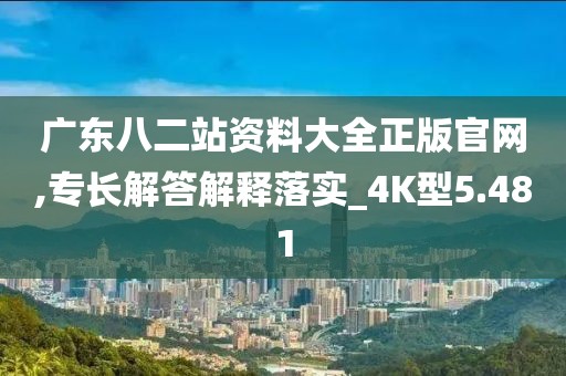 廣東八二站資料大全正版官網,專長解答解釋落實_4K型5.481