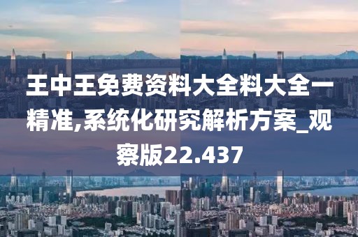 王中王免費資料大全料大全一精準,系統化研究解析方案_觀察版22.437