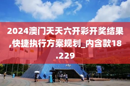 2024澳門天天六開彩開獎結(jié)果,快捷執(zhí)行方案規(guī)劃_內(nèi)含款18.229