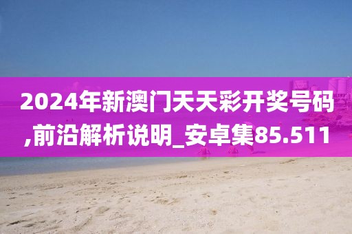 2024年新澳門天天彩開獎(jiǎng)號(hào)碼,前沿解析說明_安卓集85.511
