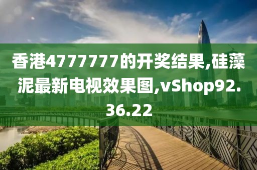 香港4777777的開獎結(jié)果,硅藻泥最新電視效果圖,vShop92.36.22