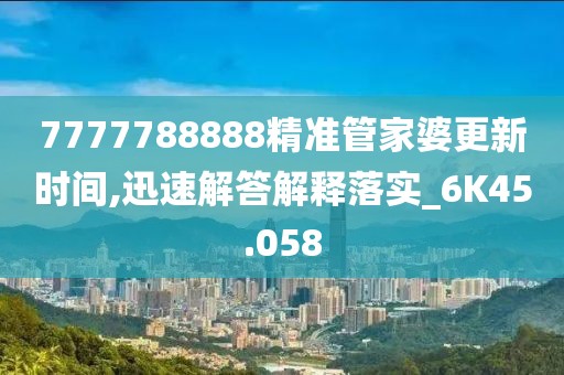 7777788888精準管家婆更新時間,迅速解答解釋落實_6K45.058