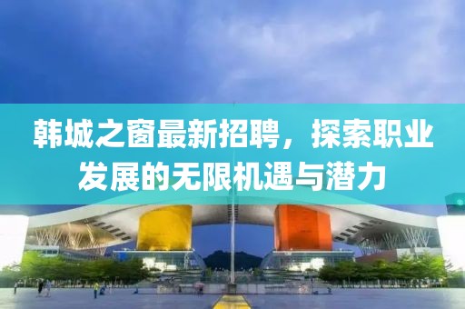 韓城之窗最新招聘，探索職業發展的無限機遇與潛力