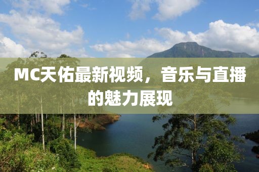MC天佑最新視頻，音樂與直播的魅力展現(xiàn)
