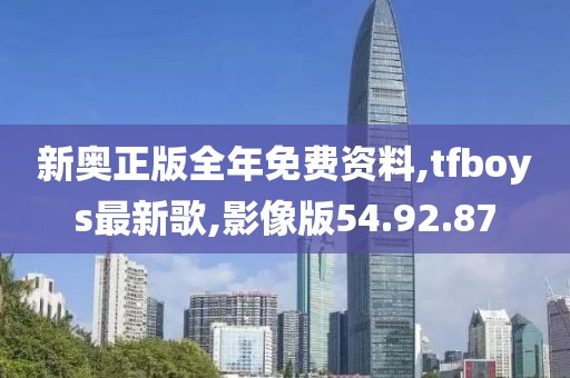 新奧正版全年免費(fèi)資料,tfboys最新歌,影像版54.92.87