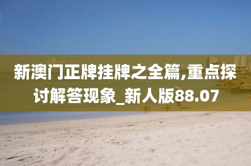 新澳門正牌掛牌之全篇,重點探討解答現(xiàn)象_新人版88.07