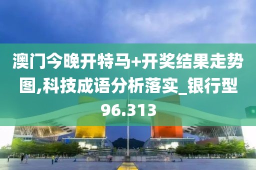 澳門今晚開特馬+開獎(jiǎng)結(jié)果走勢(shì)圖,科技成語(yǔ)分析落實(shí)_銀行型96.313