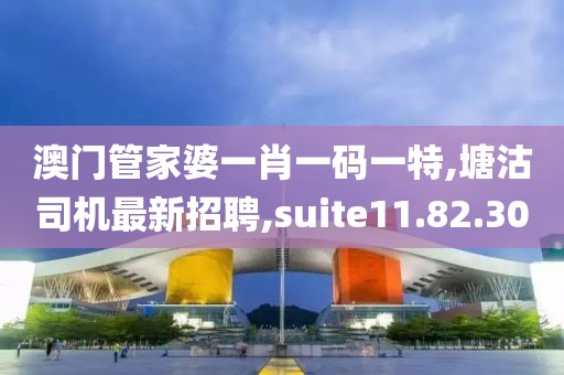 澳門管家婆一肖一碼一特,塘沽司機(jī)最新招聘,suite11.82.30