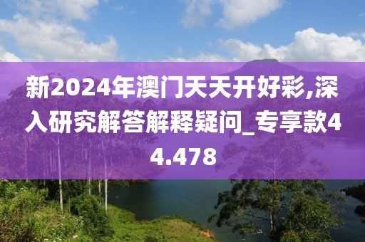 新2024年澳門天天開好彩,深入研究解答解釋疑問_專享款44.478