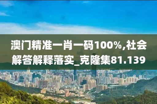 澳門精準一肖一碼100%,社會解答解釋落實_克隆集81.139