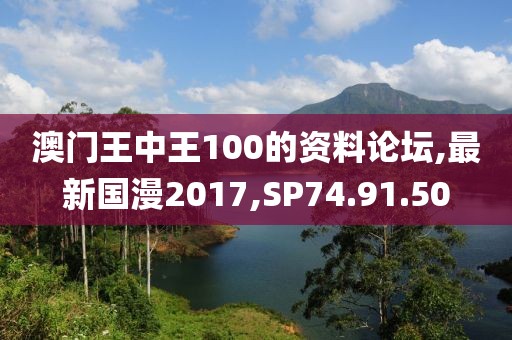澳門王中王100的資料論壇,最新國漫2017,SP74.91.50