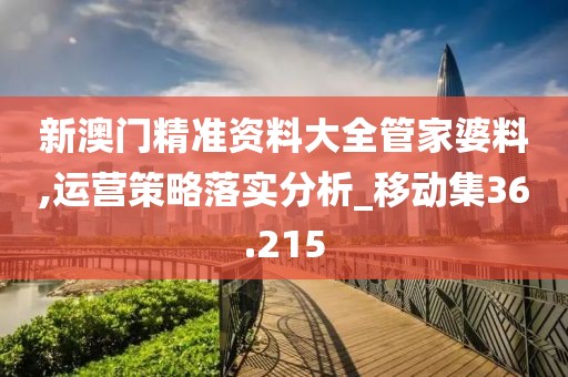 新澳門精準資料大全管家婆料,運營策略落實分析_移動集36.215