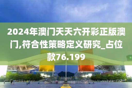 2024年澳門天天六開彩正版澳門,符合性策略定義研究_占位款76.199