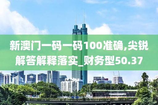 新澳門一碼一碼100準確,尖銳解答解釋落實_財務型50.37