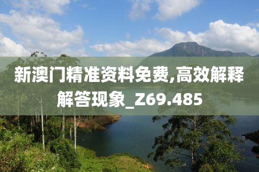 新澳門精準資料免費,高效解釋解答現(xiàn)象_Z69.485