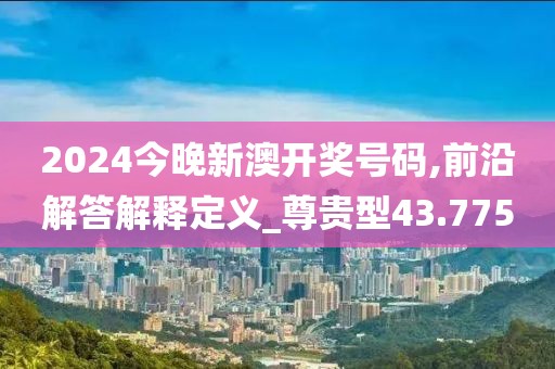 2024今晚新澳開獎號碼,前沿解答解釋定義_尊貴型43.775