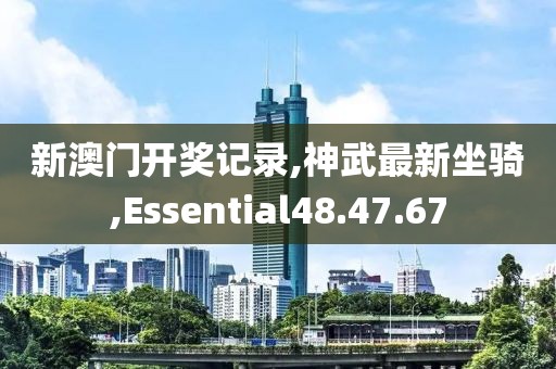 新澳門開獎記錄,神武最新坐騎,Essential48.47.67