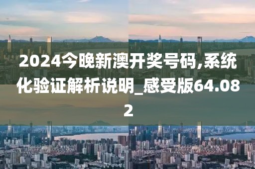 2024今晚新澳開獎號碼,系統(tǒng)化驗(yàn)證解析說明_感受版64.082