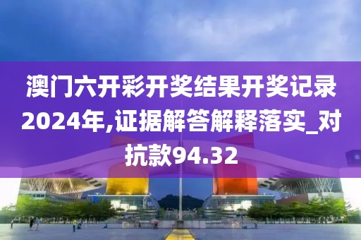 澳門六開彩開獎結果開獎記錄2024年,證據解答解釋落實_對抗款94.32