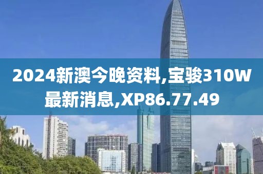 2024新澳今晚資料,寶駿310W最新消息,XP86.77.49